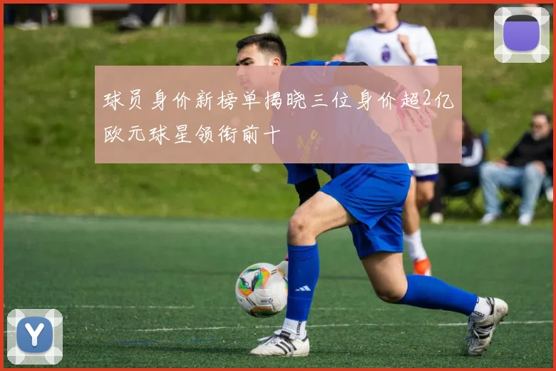 球员身价新榜单揭晓三位身价超2亿欧元球星领衔前十