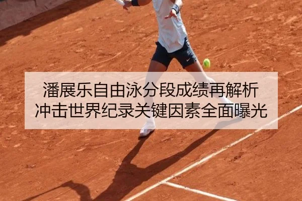 潘展乐自由泳分段成绩再解析 冲击世界纪录关键因素全面曝光